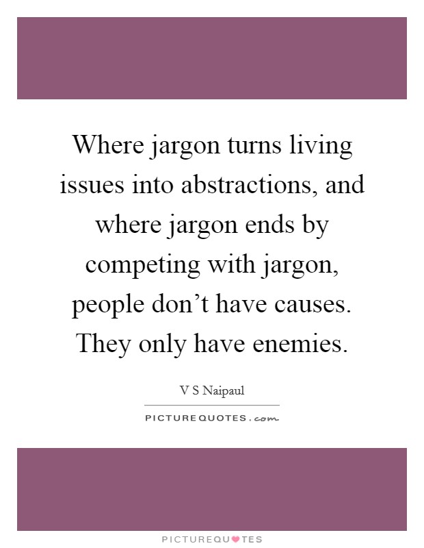 Where jargon turns living issues into abstractions, and where jargon ends by competing with jargon, people don't have causes. They only have enemies. Picture Quote #1