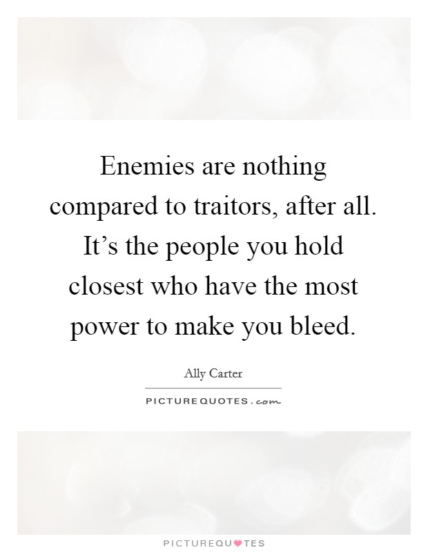 Enemies are nothing compared to traitors, after all. It's the people you hold closest who have the most power to make you bleed. Picture Quote #1