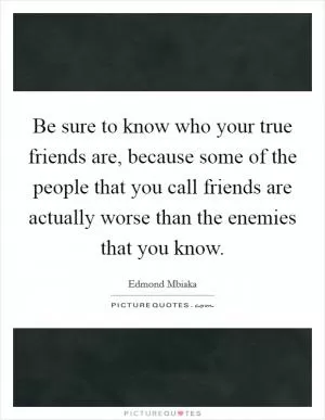 Be sure to know who your true friends are, because some of the people that you call friends are actually worse than the enemies that you know Picture Quote #1