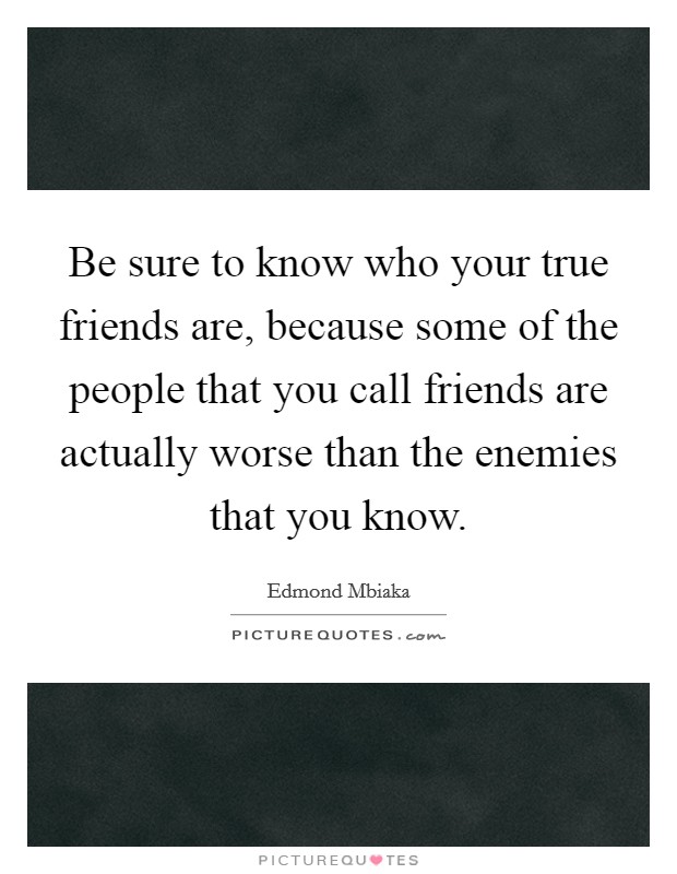 Be sure to know who your true friends are, because some of the people that you call friends are actually worse than the enemies that you know. Picture Quote #1