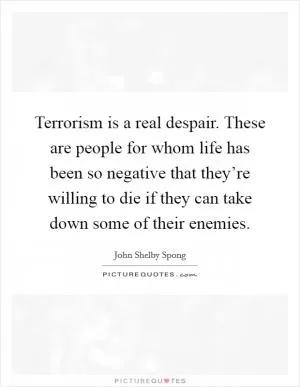 Terrorism is a real despair. These are people for whom life has been so negative that they’re willing to die if they can take down some of their enemies Picture Quote #1