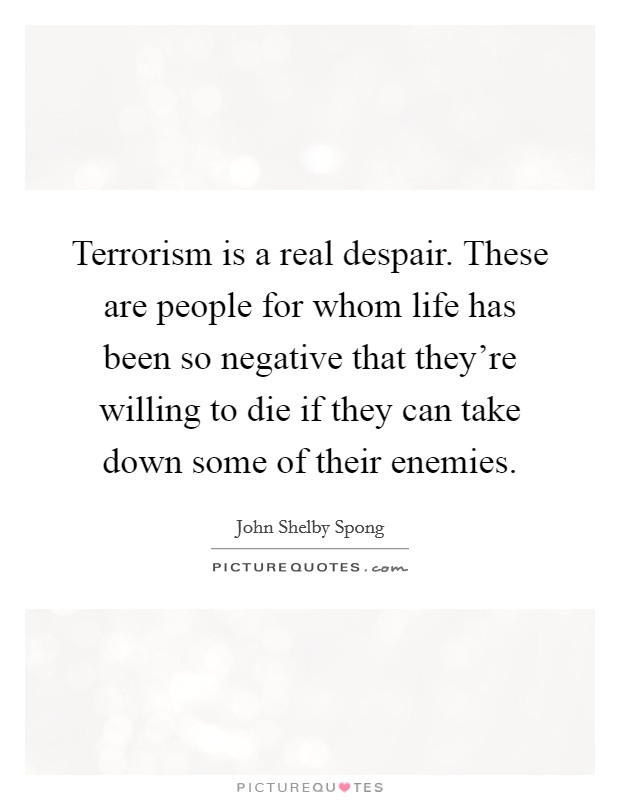 Terrorism is a real despair. These are people for whom life has been so negative that they're willing to die if they can take down some of their enemies. Picture Quote #1