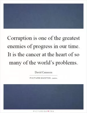 Corruption is one of the greatest enemies of progress in our time. It is the cancer at the heart of so many of the world’s problems Picture Quote #1