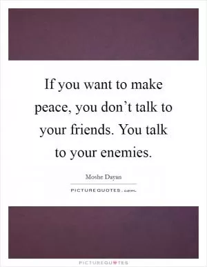 If you want to make peace, you don’t talk to your friends. You talk to your enemies Picture Quote #1