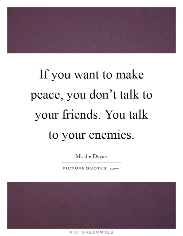 If you want to make peace, you don't talk to your friends. You talk to your enemies. Picture Quote #1