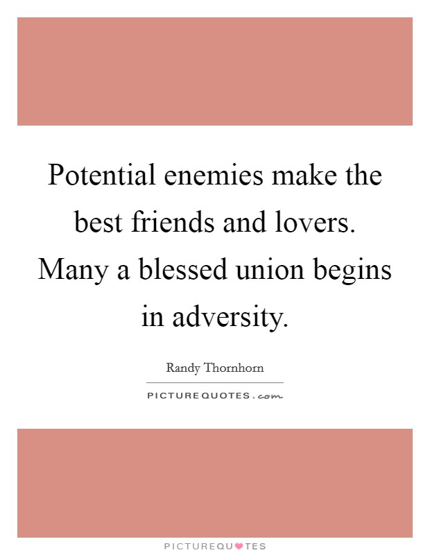 Potential enemies make the best friends and lovers. Many a blessed union begins in adversity. Picture Quote #1