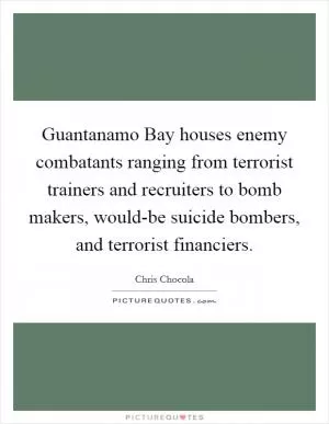 Guantanamo Bay houses enemy combatants ranging from terrorist trainers and recruiters to bomb makers, would-be suicide bombers, and terrorist financiers Picture Quote #1
