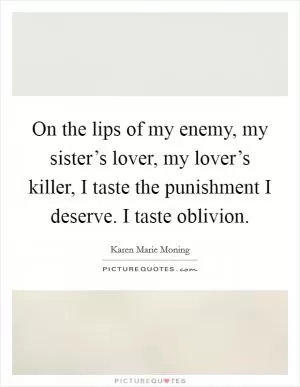 On the lips of my enemy, my sister’s lover, my lover’s killer, I taste the punishment I deserve. I taste oblivion Picture Quote #1