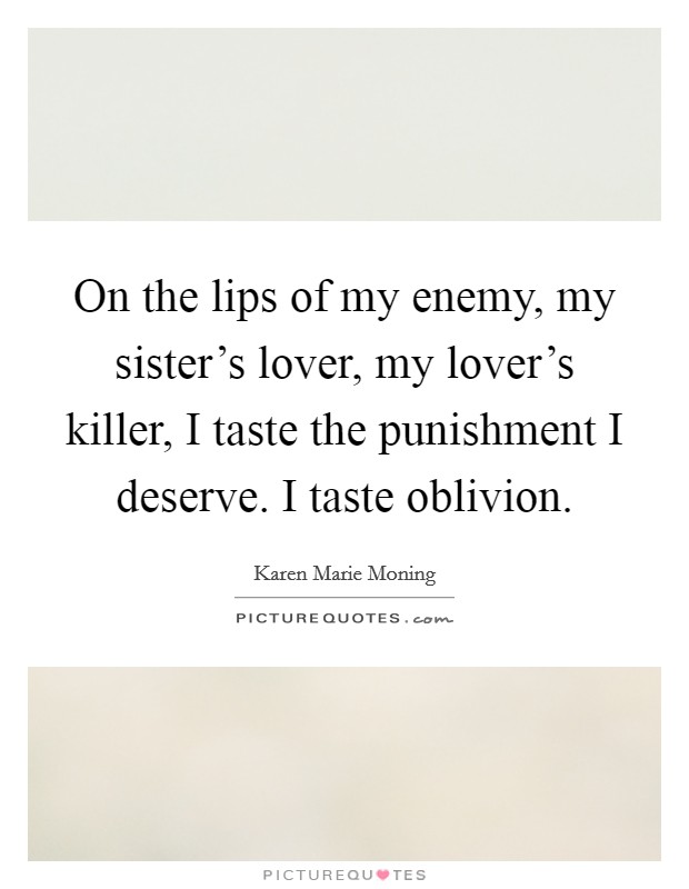 On the lips of my enemy, my sister's lover, my lover's killer, I taste the punishment I deserve. I taste oblivion. Picture Quote #1