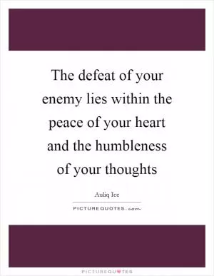 The defeat of your enemy lies within the peace of your heart and the humbleness of your thoughts Picture Quote #1
