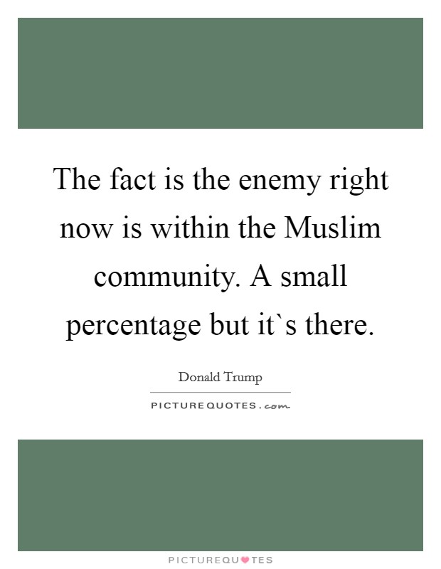 The fact is the enemy right now is within the Muslim community. A small percentage but it`s there. Picture Quote #1