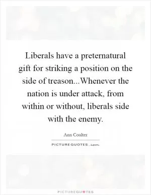 Liberals have a preternatural gift for striking a position on the side of treason...Whenever the nation is under attack, from within or without, liberals side with the enemy Picture Quote #1