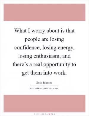 What I worry about is that people are losing confidence, losing energy, losing enthusiasm, and there’s a real opportunity to get them into work Picture Quote #1