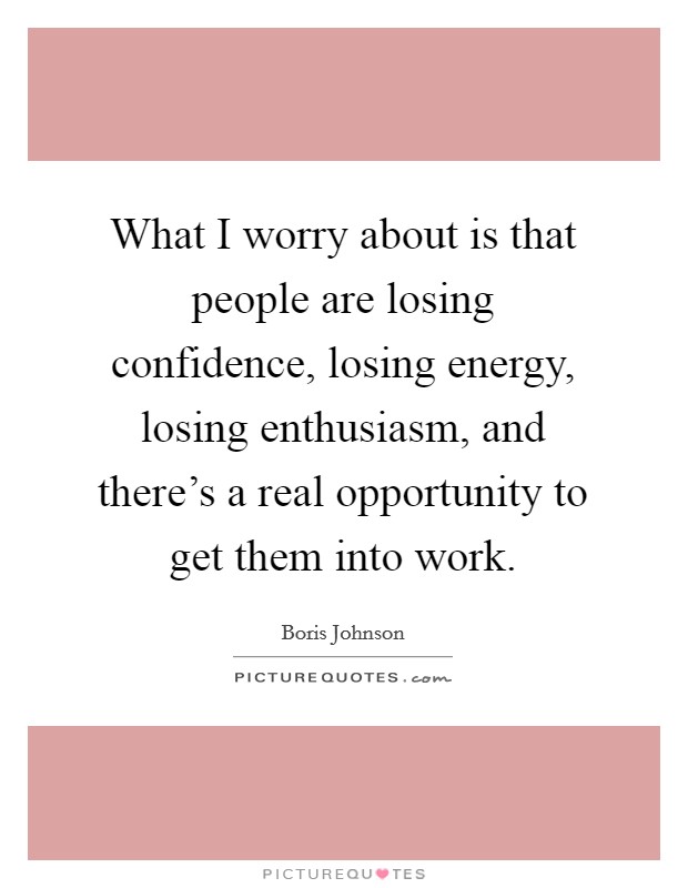 What I worry about is that people are losing confidence, losing energy, losing enthusiasm, and there's a real opportunity to get them into work. Picture Quote #1