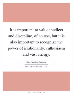 It is important to value intellect and discipline, of course, but it is also important to recognize the power of irrationality, enthusiasm and vast energy Picture Quote #1
