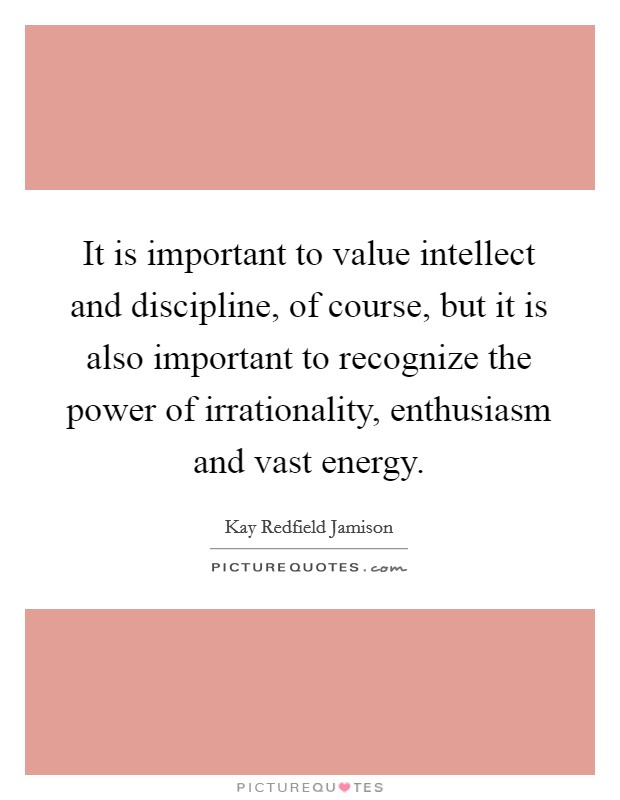 It is important to value intellect and discipline, of course, but it is also important to recognize the power of irrationality, enthusiasm and vast energy. Picture Quote #1