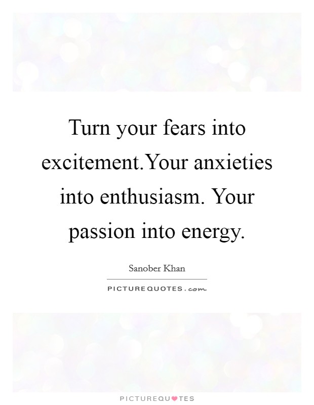 Turn your fears into excitement.Your anxieties into enthusiasm. Your passion into energy Picture Quote #1