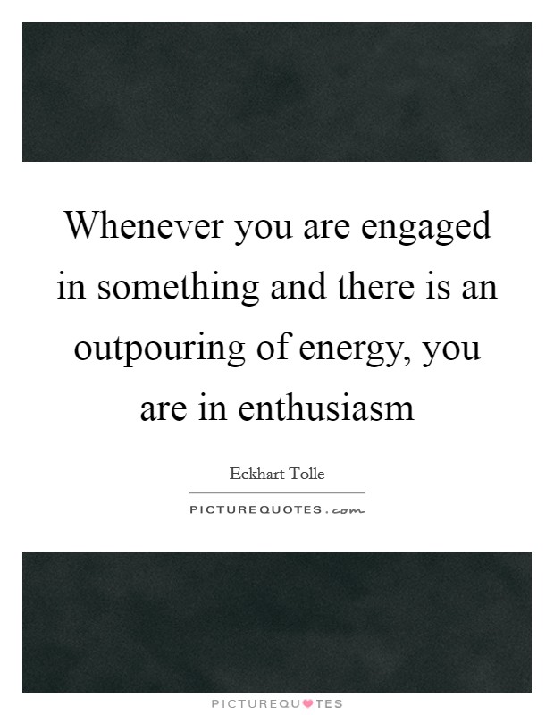 Whenever you are engaged in something and there is an outpouring of energy, you are in enthusiasm Picture Quote #1