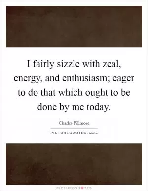 I fairly sizzle with zeal, energy, and enthusiasm; eager to do that which ought to be done by me today Picture Quote #1