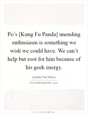 Po’s [Kung Fu Panda] unending enthusiasm is something we wish we could have. We can’t help but root for him because of his geek energy Picture Quote #1