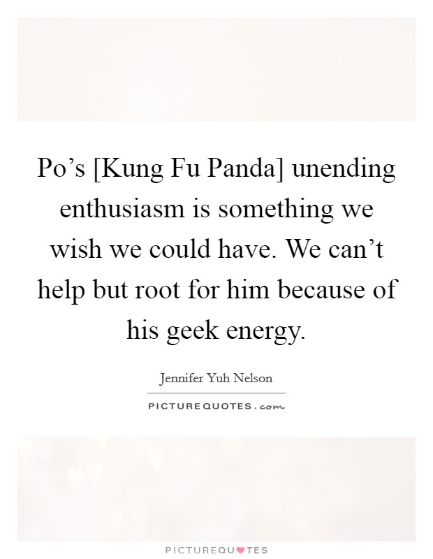 Po's [Kung Fu Panda] unending enthusiasm is something we wish we could have. We can't help but root for him because of his geek energy. Picture Quote #1