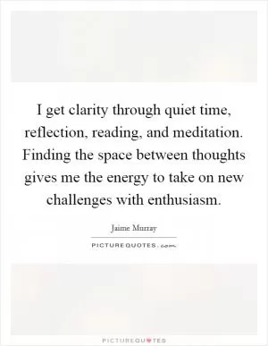 I get clarity through quiet time, reflection, reading, and meditation. Finding the space between thoughts gives me the energy to take on new challenges with enthusiasm Picture Quote #1