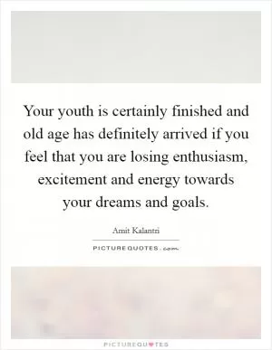 Your youth is certainly finished and old age has definitely arrived if you feel that you are losing enthusiasm, excitement and energy towards your dreams and goals Picture Quote #1