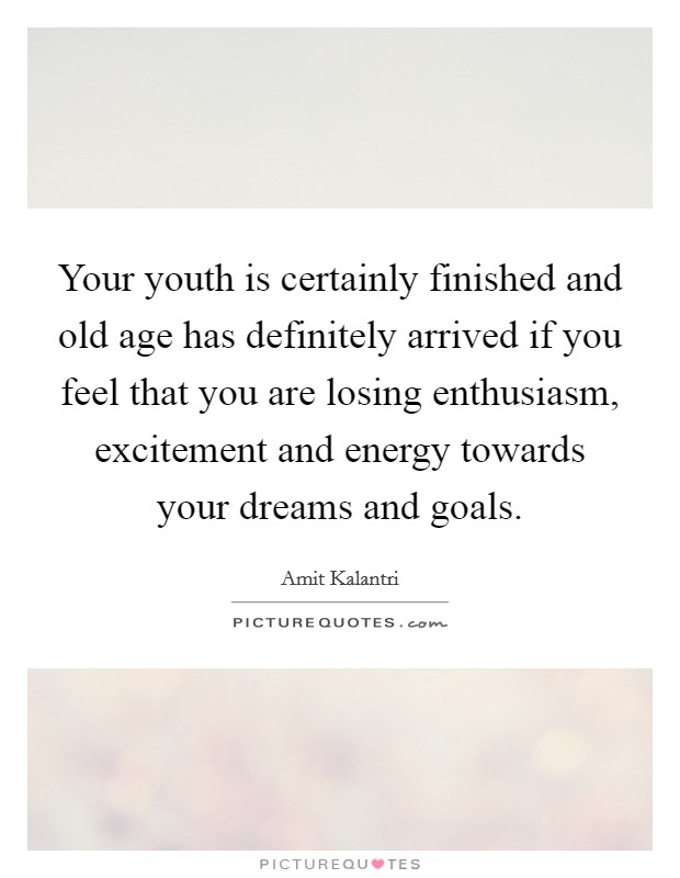 Your youth is certainly finished and old age has definitely arrived if you feel that you are losing enthusiasm, excitement and energy towards your dreams and goals. Picture Quote #1