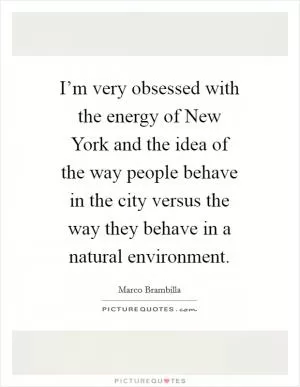 I’m very obsessed with the energy of New York and the idea of the way people behave in the city versus the way they behave in a natural environment Picture Quote #1