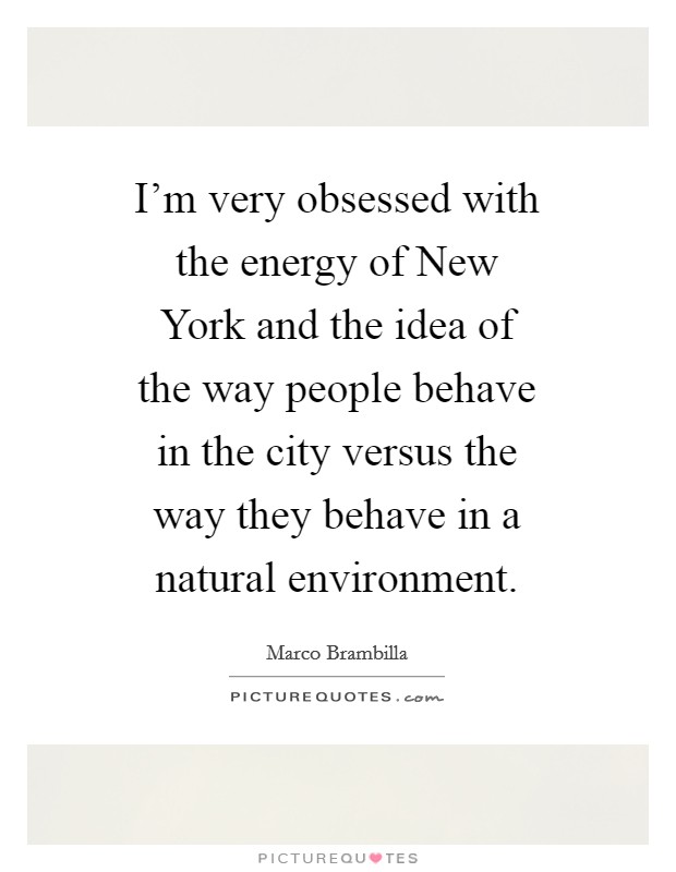 I'm very obsessed with the energy of New York and the idea of the way people behave in the city versus the way they behave in a natural environment. Picture Quote #1