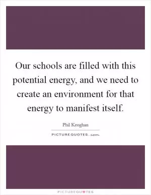 Our schools are filled with this potential energy, and we need to create an environment for that energy to manifest itself Picture Quote #1