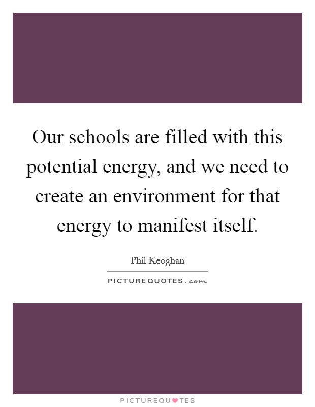 Our schools are filled with this potential energy, and we need to create an environment for that energy to manifest itself. Picture Quote #1