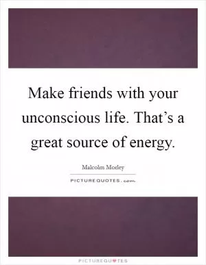 Make friends with your unconscious life. That’s a great source of energy Picture Quote #1