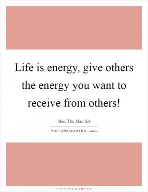 Life is energy, give others the energy you want to receive from others! Picture Quote #1