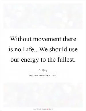 Without movement there is no Life...We should use our energy to the fullest Picture Quote #1