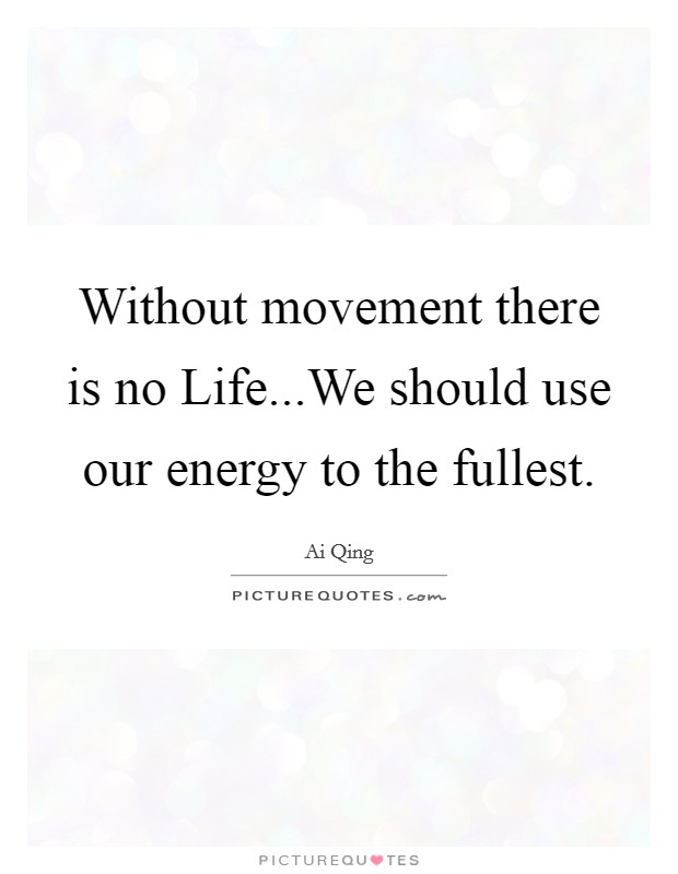 Without movement there is no Life...We should use our energy to the fullest. Picture Quote #1
