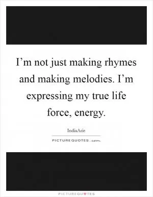 I’m not just making rhymes and making melodies. I’m expressing my true life force, energy Picture Quote #1