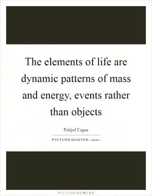 The elements of life are dynamic patterns of mass and energy, events rather than objects Picture Quote #1