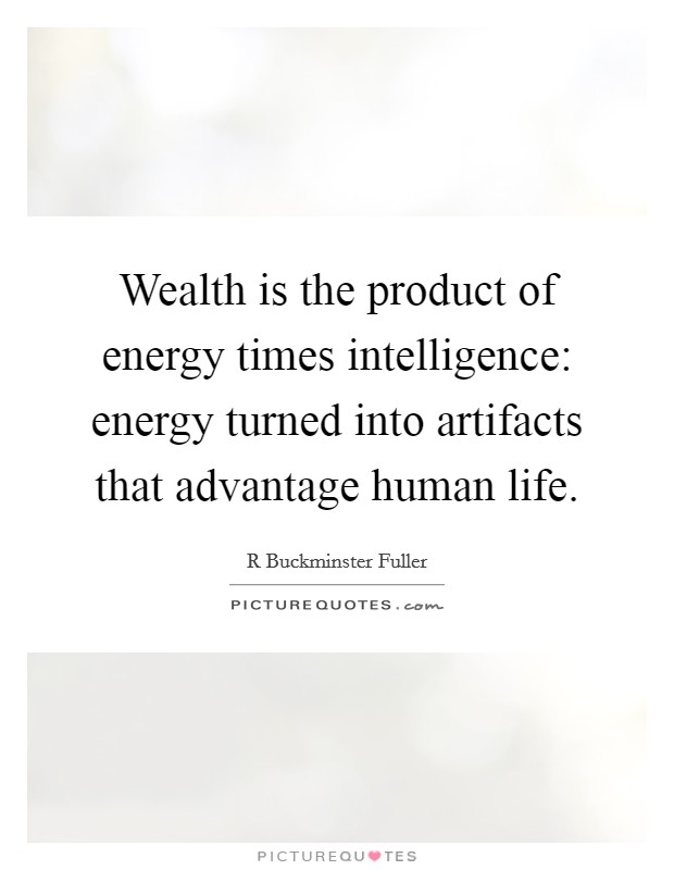 Wealth is the product of energy times intelligence: energy turned into artifacts that advantage human life. Picture Quote #1