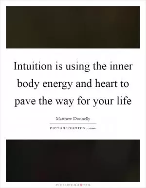Intuition is using the inner body energy and heart to pave the way for your life Picture Quote #1