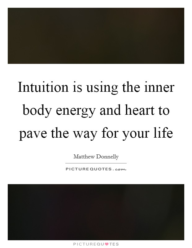 Intuition is using the inner body energy and heart to pave the way for your life Picture Quote #1