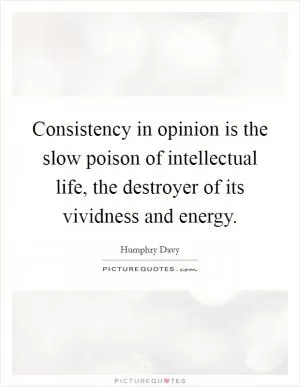 Consistency in opinion is the slow poison of intellectual life, the destroyer of its vividness and energy Picture Quote #1