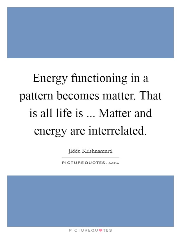 Energy functioning in a pattern becomes matter. That is all life is ... Matter and energy are interrelated. Picture Quote #1