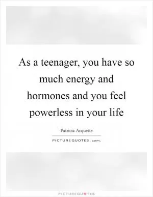 As a teenager, you have so much energy and hormones and you feel powerless in your life Picture Quote #1