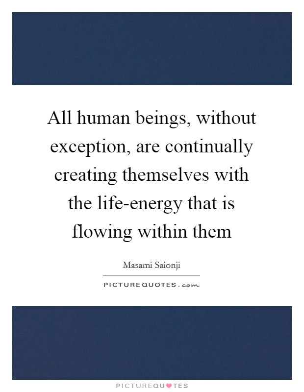 All human beings, without exception, are continually creating themselves with the life-energy that is flowing within them Picture Quote #1