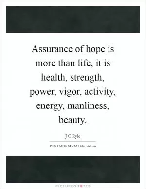 Assurance of hope is more than life, it is health, strength, power, vigor, activity, energy, manliness, beauty Picture Quote #1