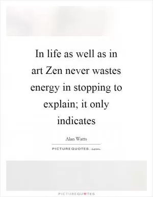 In life as well as in art Zen never wastes energy in stopping to explain; it only indicates Picture Quote #1