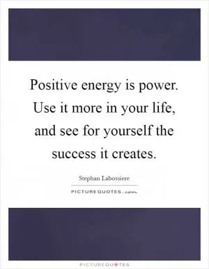 Positive energy is power. Use it more in your life, and see for yourself the success it creates Picture Quote #1