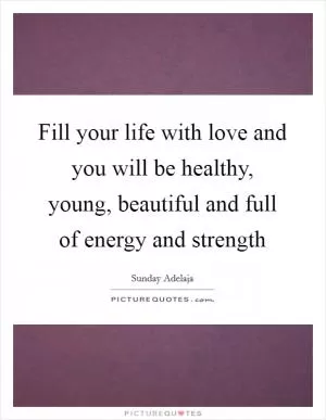 Fill your life with love and you will be healthy, young, beautiful and full of energy and strength Picture Quote #1