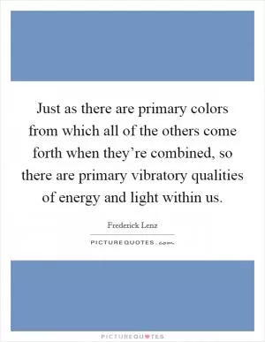 Just as there are primary colors from which all of the others come forth when they’re combined, so there are primary vibratory qualities of energy and light within us Picture Quote #1
